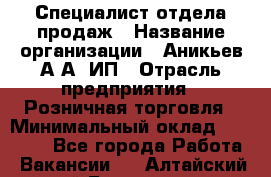 Специалист отдела продаж › Название организации ­ Аникьев А.А, ИП › Отрасль предприятия ­ Розничная торговля › Минимальный оклад ­ 25 000 - Все города Работа » Вакансии   . Алтайский край,Белокуриха г.